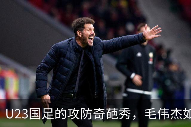 U23国足的攻防奇葩秀，毛伟杰如星辰般闪耀